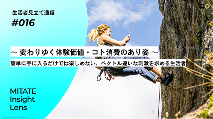 生活者見立て通信#016「～ 変わりゆく体験価値・コト消費のあり姿 ～簡単に手に入るだけでは楽しめない、ベクトル違いな刺激を求める生活者」を公開。